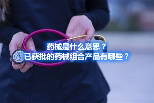 藥械是什么意思？已獲批的藥械組合產(chǎn)品有哪些？(圖1)