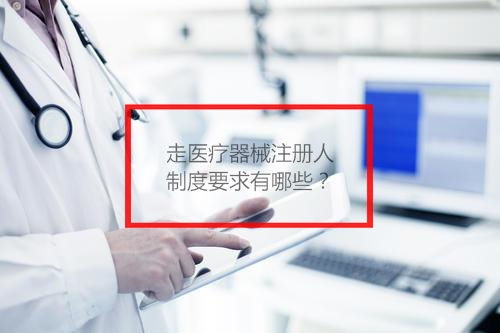 走醫(yī)療器械注冊(cè)人制度要求有哪些？(圖1)
