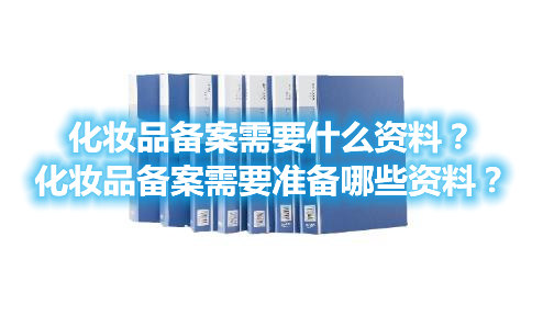 化妝品備案需要什么資料？化妝品備案需要準備哪些資料？(圖1)