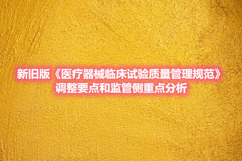 新舊版《醫(yī)療器械臨床試驗質(zhì)量管理規(guī)范》調(diào)整要點(diǎn)和監(jiān)管側(cè)重點(diǎn)分析(圖1)