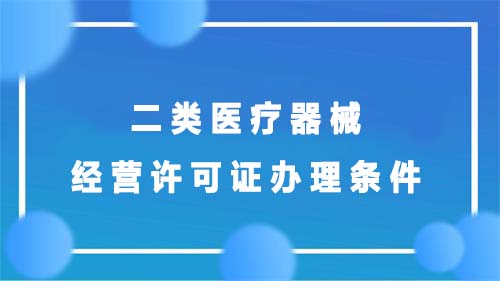 二類醫(yī)療器械經(jīng)營(yíng)許可證辦理?xiàng)l件(圖1)