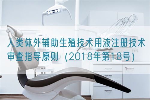 人類(lèi)體外輔助生殖技術(shù)用液注冊(cè)技術(shù)審查指導(dǎo)原則（2018年第18號(hào)）(圖1)