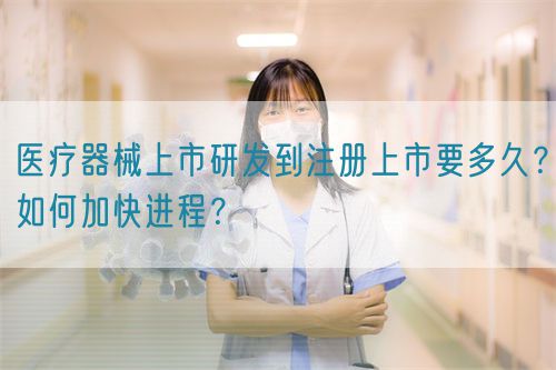 醫(yī)療器械上市研發(fā)到注冊上市要多久？如何加快進(jìn)程？(圖1)