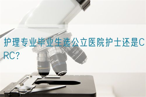 護理專業(yè)畢業(yè)生選公立醫(yī)院護士還是CRC？(圖1)