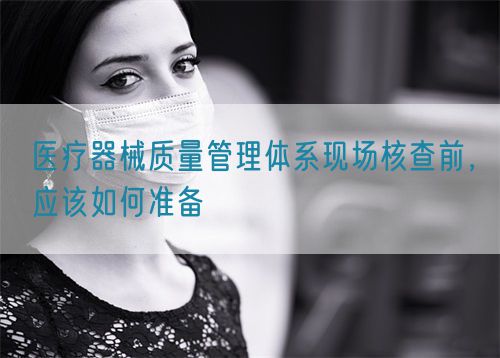 醫(yī)療器械質(zhì)量管理體系現(xiàn)場核查前，應(yīng)該如何準(zhǔn)備(圖1)