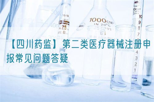 【四川藥監(jiān)】第二類醫(yī)療器械注冊申報(bào)常見問題答疑(圖1)