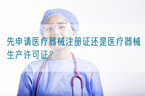 先申請(qǐng)醫(yī)療器械注冊(cè)證還是醫(yī)療器械生產(chǎn)許可證？(圖1)