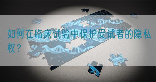 如何在臨床試驗(yàn)中保護(hù)受試者的隱私權(quán)？(圖1)