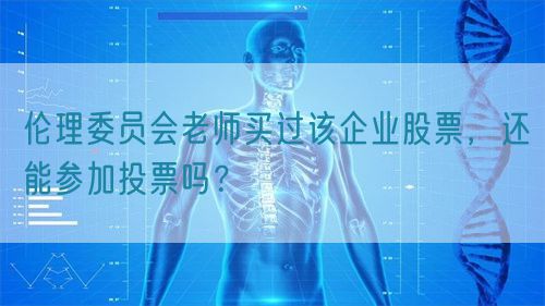 倫理委員會(huì)老師買過(guò)該企業(yè)股票，還能參加投票嗎？(圖1)