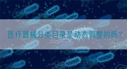 醫(yī)療器械分類目錄是動(dòng)態(tài)調(diào)整的嗎？(圖1)