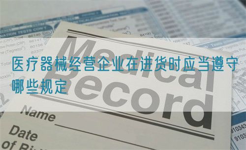 醫(yī)療器械經(jīng)營(yíng)企業(yè)在進(jìn)貨時(shí)應(yīng)當(dāng)遵守哪些規(guī)定(圖1)