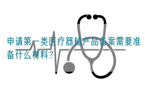 申請第一類醫(yī)療器械產(chǎn)品備案需要準(zhǔn)備什么材料？(圖1)
