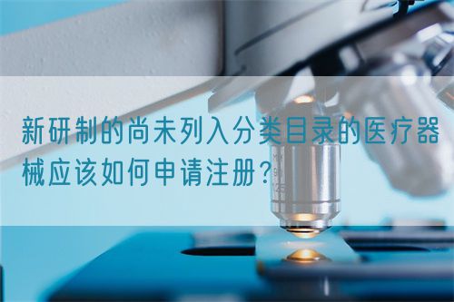 新研制的尚未列入分類目錄的醫(yī)療器械應(yīng)該如何申請(qǐng)注冊(cè)？(圖1)