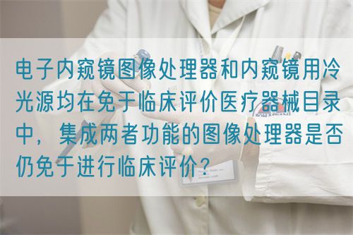 電子內(nèi)窺鏡圖像處理器和內(nèi)窺鏡用冷光源均在免于臨床評(píng)價(jià)醫(yī)療器械目錄中，集成兩者功能的圖像處理器是否仍免于進(jìn)行臨床評(píng)價(jià)？(圖1)