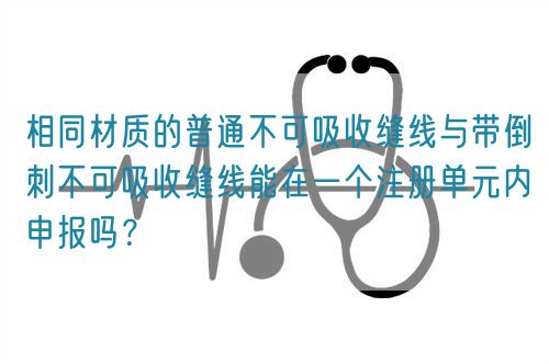 相同材質(zhì)的普通不可吸收縫線(xiàn)與帶倒刺不可吸收縫線(xiàn)能在一個(gè)注冊(cè)單元內(nèi)申報(bào)嗎？(圖1)