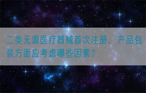 二類無源醫(yī)療器械首次注冊，產(chǎn)品包裝方面應(yīng)考慮哪些因素？(圖1)
