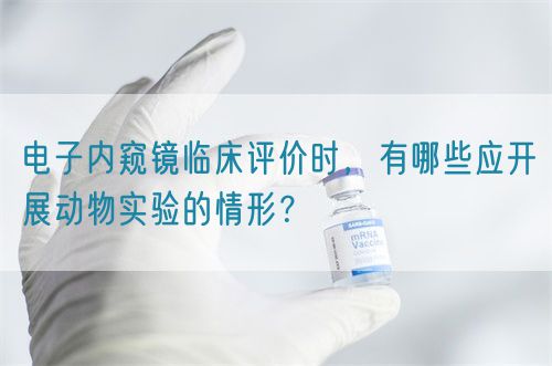 電子內(nèi)窺鏡臨床評價時，有哪些應(yīng)開展動物實驗的情形？(圖1)