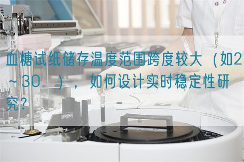 血糖試紙儲(chǔ)存溫度范圍跨度較大（如2～30℃），如何設(shè)計(jì)實(shí)時(shí)穩(wěn)定性研究？(圖1)
