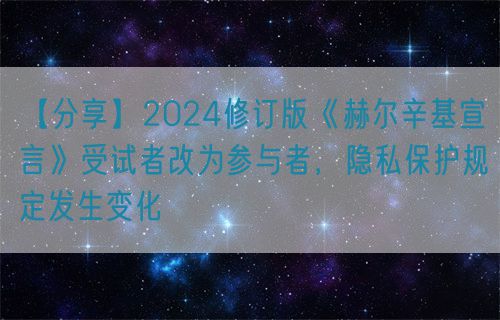 【分享】2024修訂版《赫爾辛基宣言》受試者改為參與者，隱私保護(hù)規(guī)定發(fā)生變化(圖1)