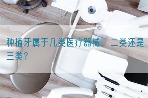種植牙屬于幾類醫(yī)療器械，二類還是三類？(圖1)