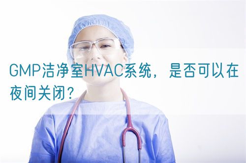 GMP潔凈室HVAC系統(tǒng)，是否可以在夜間關閉？(圖1)
