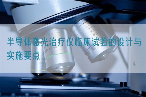 半導(dǎo)體激光治療儀臨床試驗的設(shè)計與實施要點(圖1)