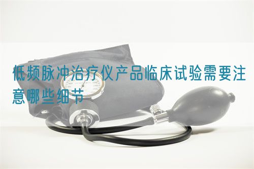低頻脈沖治療儀產(chǎn)品臨床試驗需要注意哪些細節(jié)(圖1)