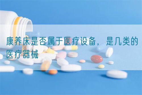 康養(yǎng)床是否屬于醫(yī)療設(shè)備，是幾類的醫(yī)療器械(圖1)