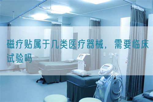 磁療貼屬于幾類醫(yī)療器械，需要臨床試驗(yàn)嗎(圖1)