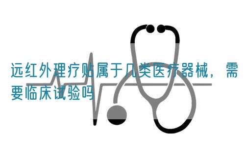 遠紅外理療貼屬于幾類醫(yī)療器械，需要臨床試驗嗎(圖1)