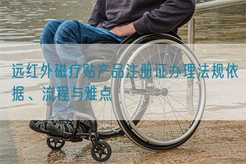 遠(yuǎn)紅外磁療貼產(chǎn)品注冊(cè)證辦理法規(guī)依據(jù)、流程與難點(diǎn)(圖1)