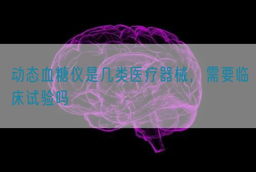 動(dòng)態(tài)血糖儀是幾類(lèi)醫(yī)療器械，需要臨床試驗(yàn)嗎(圖1)