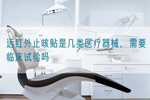 遠(yuǎn)紅外止咳貼是幾類(lèi)醫(yī)療器械，需要臨床試驗(yàn)嗎(圖1)