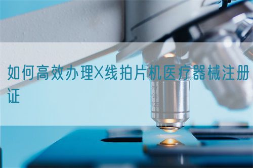 如何高效辦理X線拍片機(jī)醫(yī)療器械注冊證(圖1)