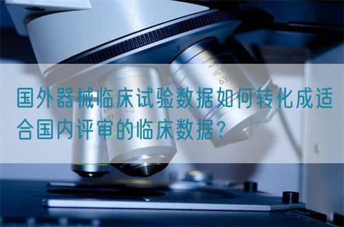 國外器械臨床試驗(yàn)數(shù)據(jù)如何轉(zhuǎn)化成適合國內(nèi)評(píng)審的臨床數(shù)據(jù)？(圖1)