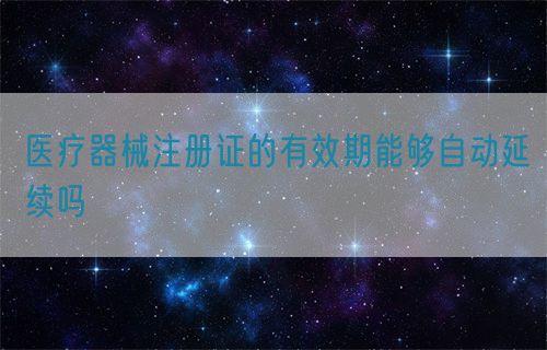 醫(yī)療器械注冊(cè)證的有效期能夠自動(dòng)延續(xù)嗎(圖1)