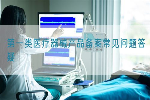 第一類醫(yī)療器械產(chǎn)品備案常見問題答疑(圖1)