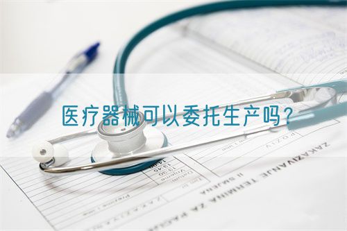 醫(yī)療器械可以委托生產(chǎn)嗎？(圖1)