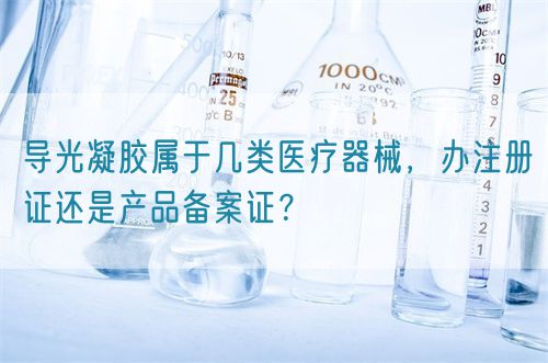 導(dǎo)光凝膠屬于幾類醫(yī)療器械，辦注冊(cè)證還是產(chǎn)品備案證？(圖1)