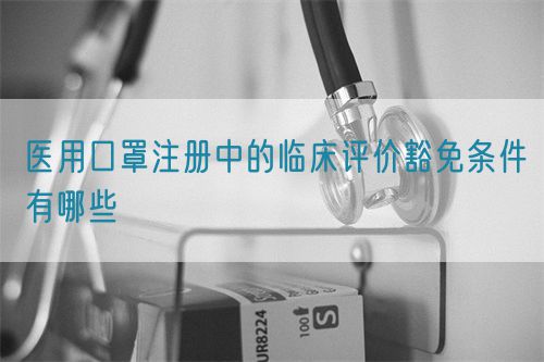 醫(yī)用口罩注冊中的臨床評價豁免條件有哪些(圖1)