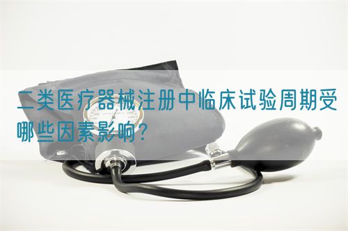 二類醫(yī)療器械注冊中臨床試驗(yàn)周期受哪些因素影響？(圖1)