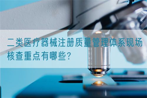 二類醫(yī)療器械注冊質(zhì)量管理體系現(xiàn)場核查重點(diǎn)有哪些？(圖1)