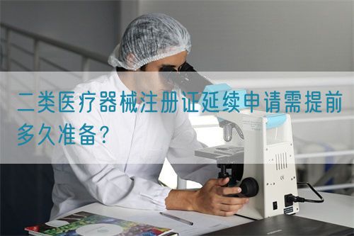 二類醫(yī)療器械注冊(cè)證延續(xù)申請(qǐng)需提前多久準(zhǔn)備？(圖1)