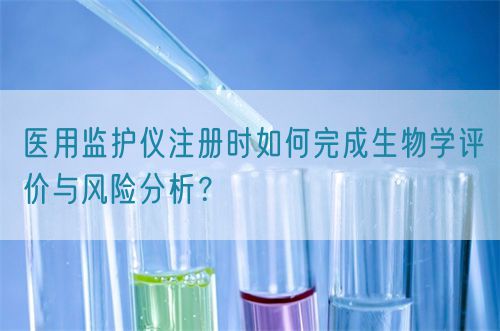 醫(yī)用監(jiān)護(hù)儀注冊(cè)時(shí)如何完成生物學(xué)評(píng)價(jià)與風(fēng)險(xiǎn)分析？(圖1)