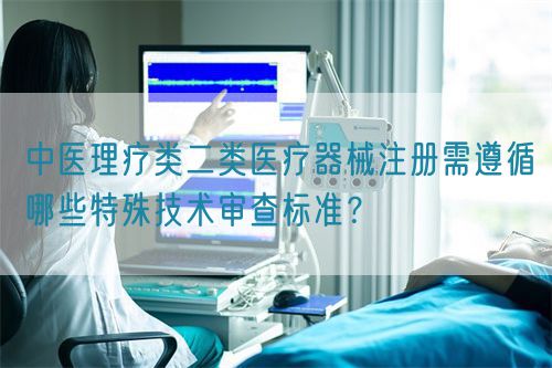 中醫(yī)理療類醫(yī)療器械產(chǎn)品注冊需遵循哪些特殊技術(shù)審查標(biāo)準(zhǔn)？(圖1)
