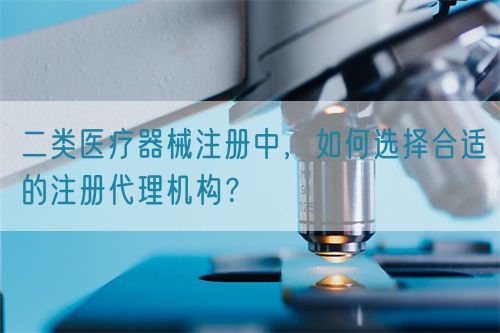 二類醫(yī)療器械注冊中，如何選擇合適的注冊代理機構？(圖1)