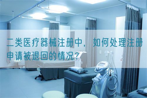 二類醫(yī)療器械注冊中，如何處理注冊申請被退回的情況？(圖1)