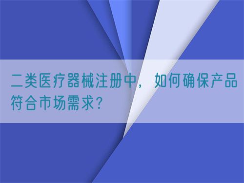 二類醫(yī)療器械注冊中，如何確保產(chǎn)品符合市場需求？(圖1)